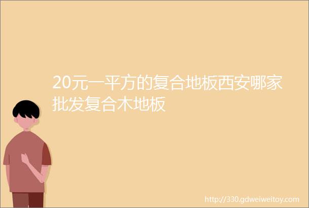 20元一平方的复合地板西安哪家批发复合木地板